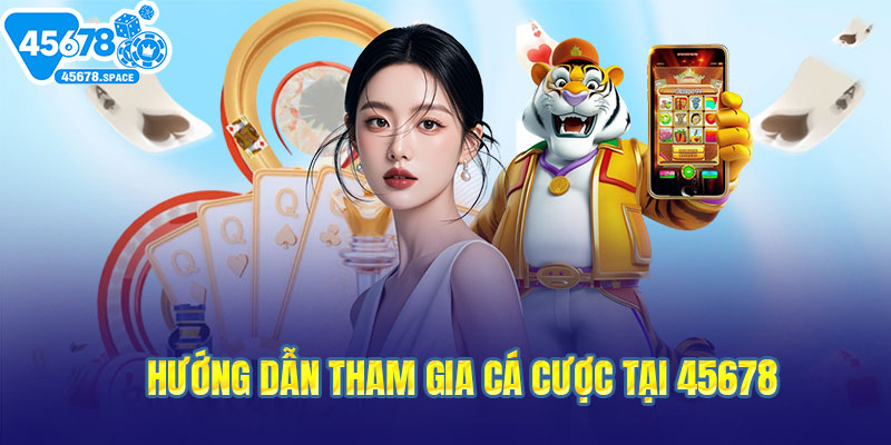 Hướng dẫn tham gia cá cược tại 45678