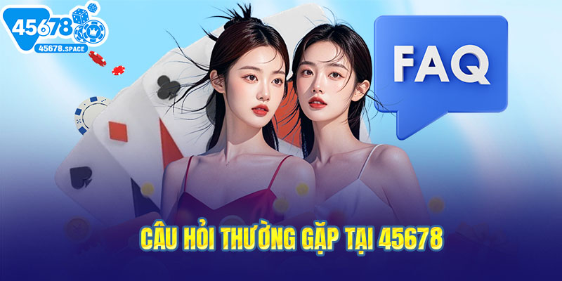 Câu hỏi thường gặp và giải đáp chi tiết khi chơi 45678